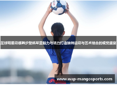 足球明星动感舞步壁纸尽显魅力与活力打造独特运动与艺术结合的视觉盛宴