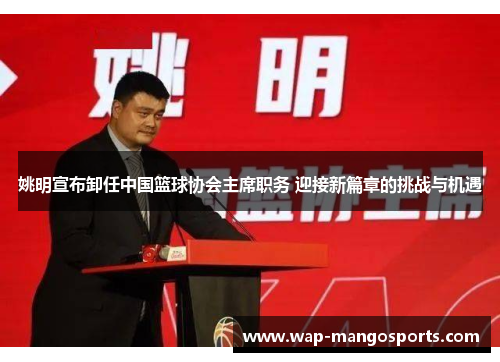姚明宣布卸任中国篮球协会主席职务 迎接新篇章的挑战与机遇