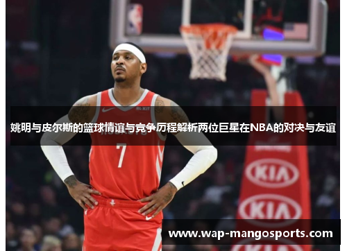 姚明与皮尔斯的篮球情谊与竞争历程解析两位巨星在NBA的对决与友谊