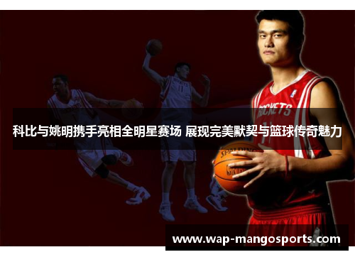 科比与姚明携手亮相全明星赛场 展现完美默契与篮球传奇魅力