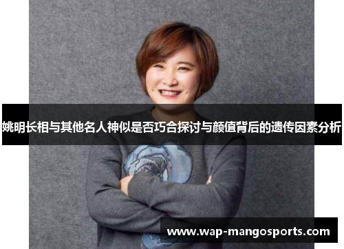 姚明长相与其他名人神似是否巧合探讨与颜值背后的遗传因素分析