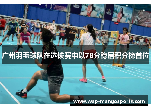 广州羽毛球队在选拔赛中以78分稳居积分榜首位