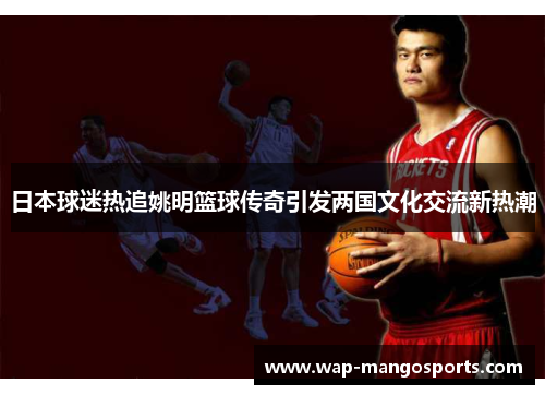 日本球迷热追姚明篮球传奇引发两国文化交流新热潮