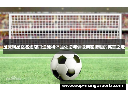 足球明星签名酒店打造独特体验让您与偶像亲密接触的完美之地