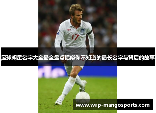 足球明星名字大全最全盘点揭晓你不知道的最长名字与背后的故事