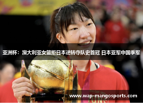 亚洲杯：澳大利亚女篮拒日本逆转夺队史首冠 日本亚军中国季军