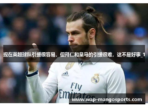 现在英超球队引援很容易，但拜仁和皇马的引援很难，这不是好事_1